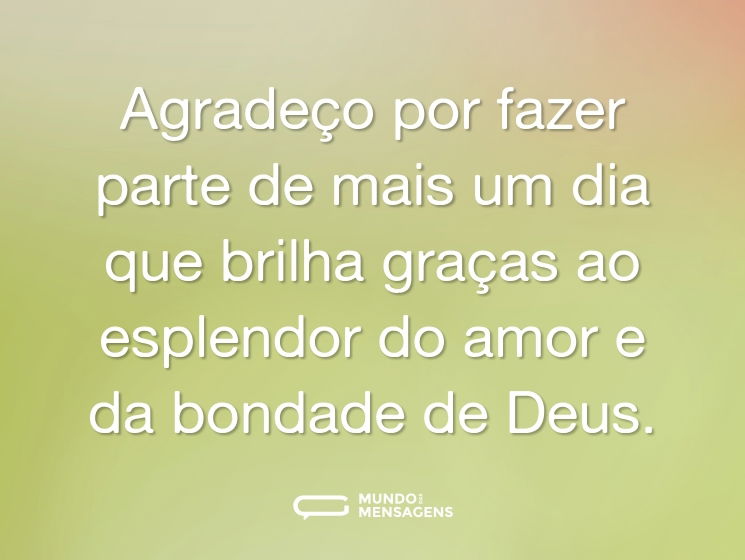Agradeço por fazer parte de mais um dia que brilha graças ao esplendor do amor e da bondade de Deus.