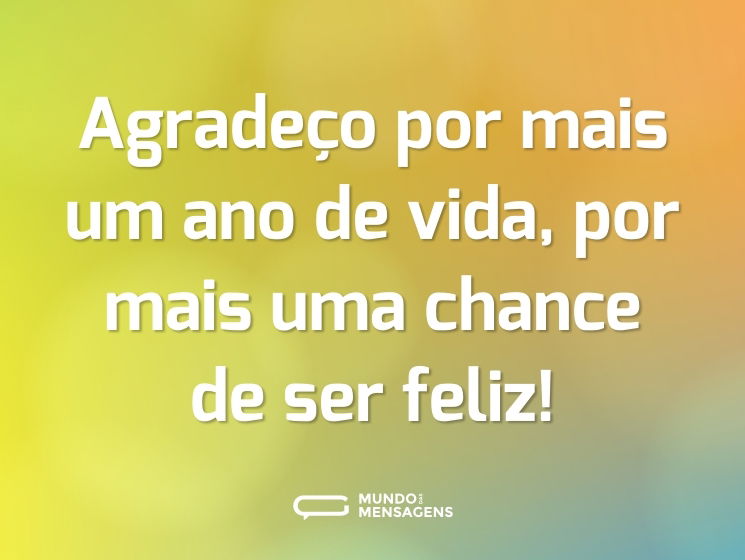 Agradeço por mais um ano de vida, por mais uma chance de ser feliz!
