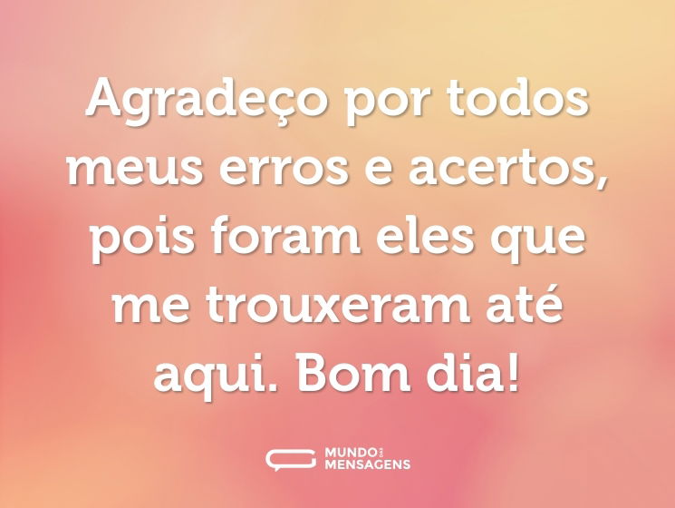 Agradeço por todos meus erros e acertos, pois foram eles que me trouxeram até aqui. Bom dia!
