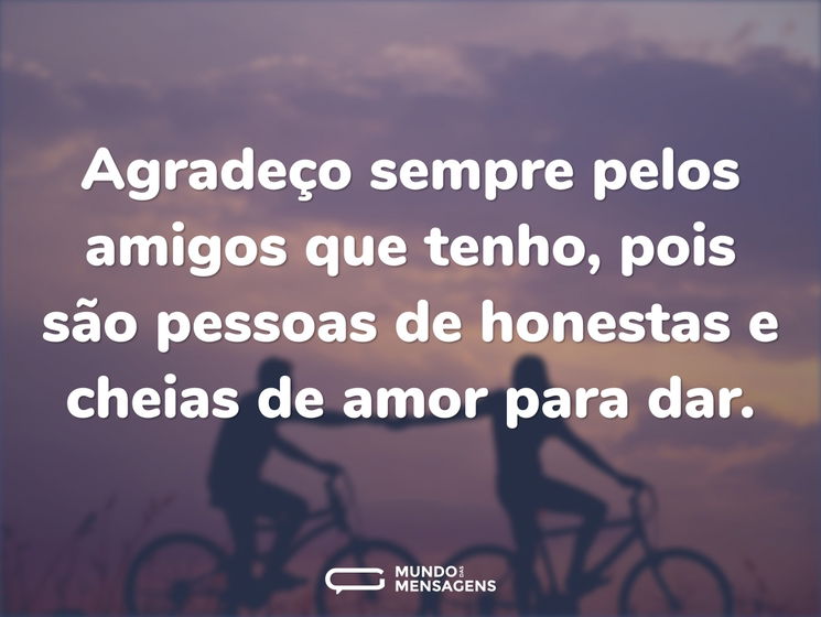 Agradeço sempre pelos amigos que tenho, pois são pessoas honestas e cheias de amor para dar.