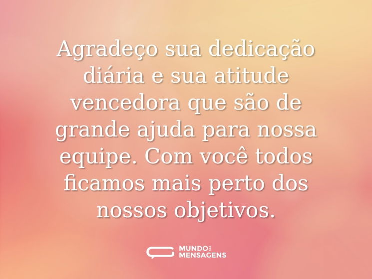 Agradeço sua dedicação diária e sua atitude vencedora que são de grande ajuda para nossa equipe. Com você todos ficamos mais perto dos nossos objetivos.