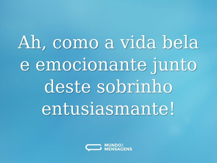 Ah, como a vida bela e emocionante junto deste sobrinho entusiasmante!