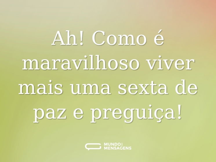 Ah! Como é maravilhoso viver mais uma sexta de paz e preguiça!