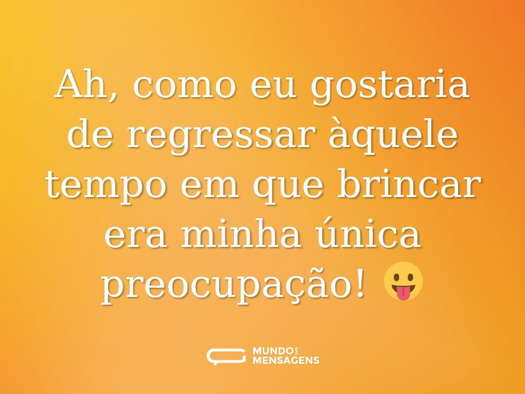 Ah, como eu gostaria de regressar àquele tempo em que brincar era minha única preocupação! 😛
