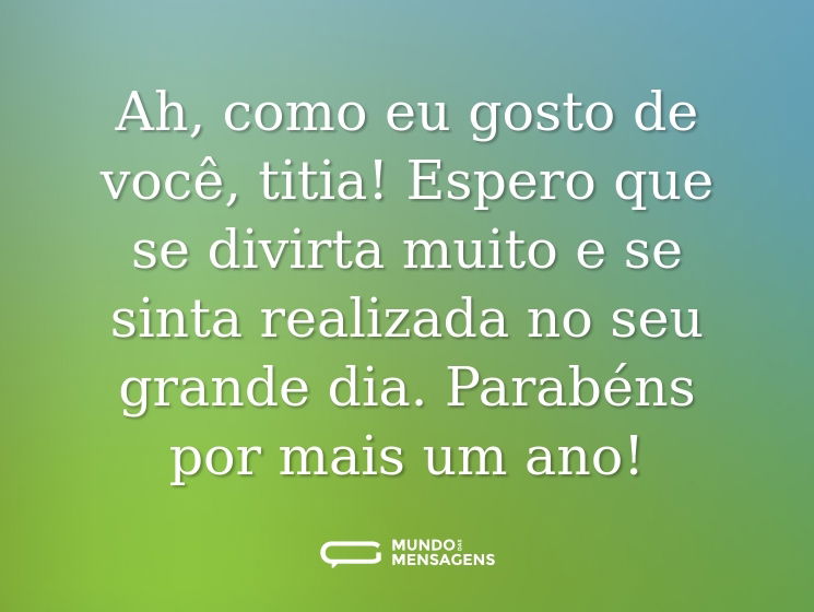 Ah, como eu gosto de você, titia! Espero que se divirta muito e se sinta realizada no seu grande dia. Parabéns por mais um ano!