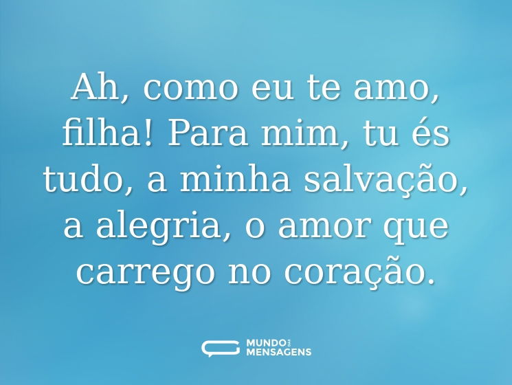 Ah, como eu te amo, filha! Para mim, tu és tudo, a minha salvação, a alegria, o amor que carrego no coração.