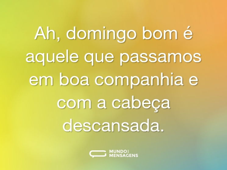 Ah, domingo bom é aquele que passamos em boa companhia e com a cabeça descansada.