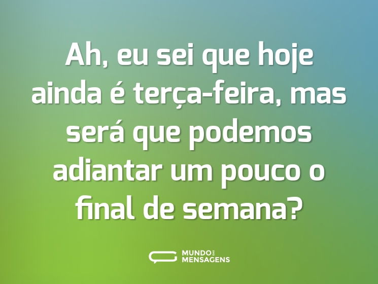 Ah, eu sei que hoje ainda é terça-feira, mas será que podemos adiantar um pouco o final de semana?