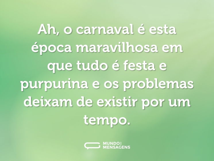 Ah, o carnaval é esta época maravilhosa em que tudo é festa e purpurina e os problemas deixam de existir por um tempo.