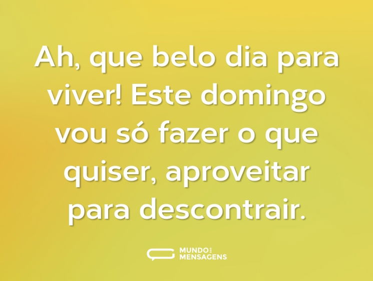 Ah, que belo dia para viver! Este domingo vou só fazer o que quiser, aproveitar para descontrair.