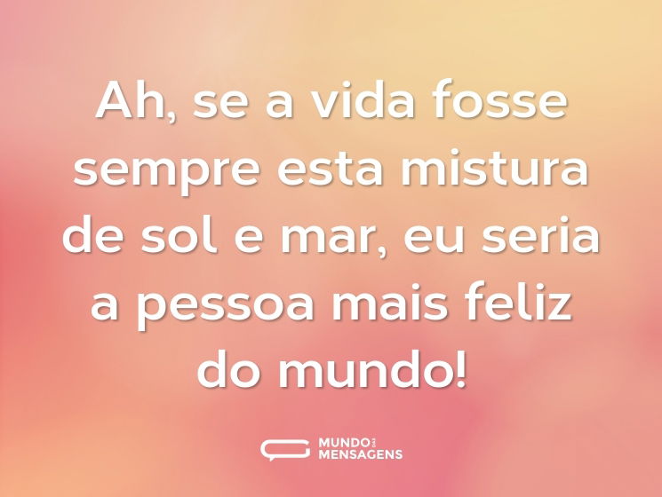 Ah, se a vida fosse sempre esta mistura de sol e mar, eu seria a pessoa mais feliz do mundo!