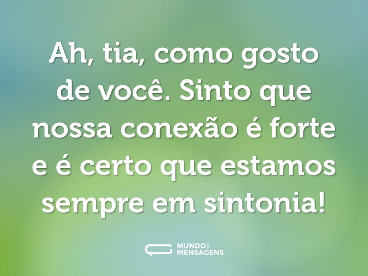 Ah, tia, como gosto de você. Sinto que nossa conexão é forte e é certo que estamos sempre em sintonia!