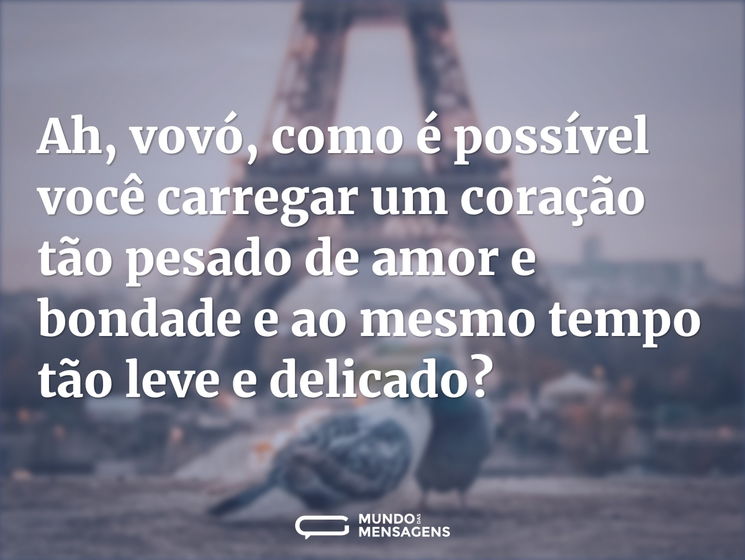 Ah, vovó, como é possível você carregar um coração tão pesado de amor e bondade e ao mesmo tempo tão leve e delicado?