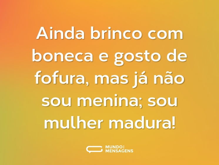 Ainda brinco com boneca e gosto de fofura, mas já não sou menina; sou mulher madura!