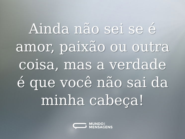 Ainda não sei se é amor, paixão ou outra coisa, mas a verdade é que você não sai da minha cabeça!