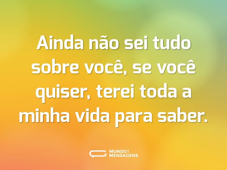 Ainda não sei tudo sobre você, se você quiser, terei toda a minha vida para saber.