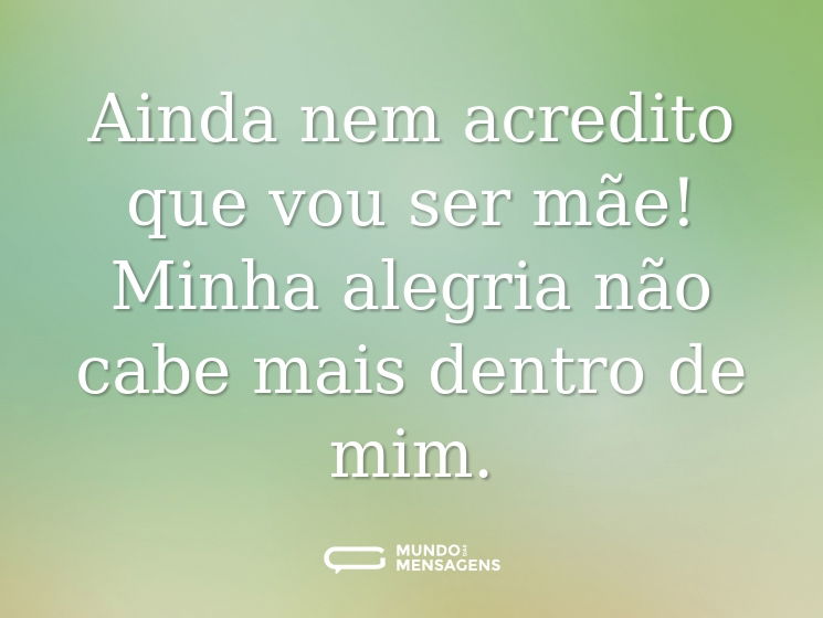 Ainda nem acredito que vou ser mãe! Minha alegria não cabe mais dentro de mim.