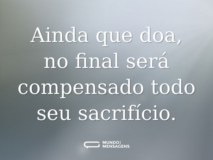 Ainda que doa, no final será compensado todo seu sacrifício.