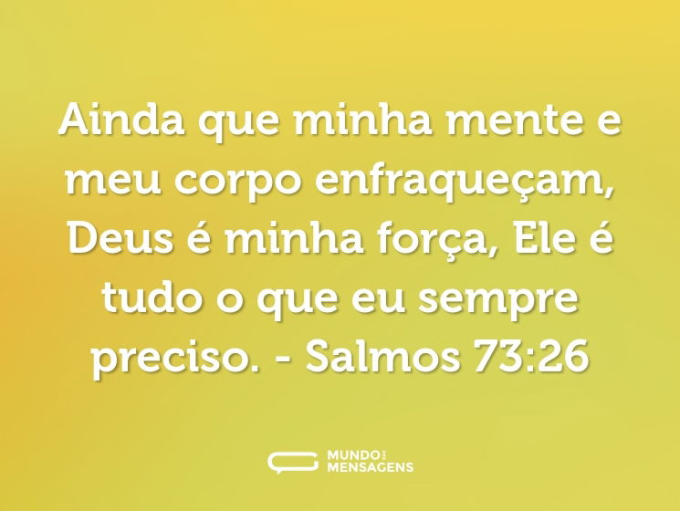 Ainda que minha mente e meu corpo enfraqueçam, Deus é minha força, Ele é tudo o que eu sempre preciso.

- Salmos 73:26