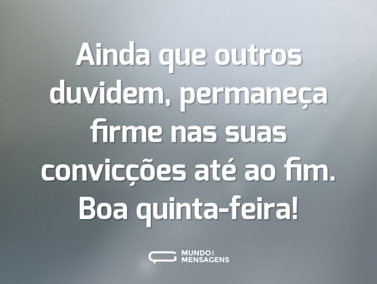 Ainda que outros duvidem, permaneça firme nas suas convicções até ao fim. Boa quinta-feira!