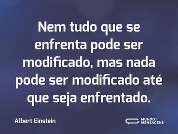 Nem tudo que se enfrenta pode ser modificado, mas nada pode ser modificado até que seja enfrentado.