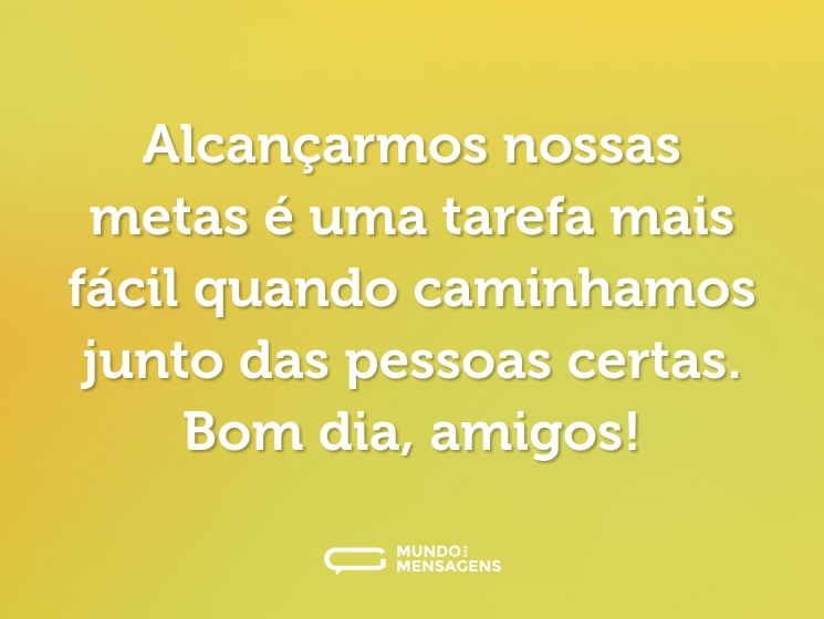 Alcançarmos nossas metas é uma tarefa mais fácil quando caminhamos junto das pessoas certas. Bom dia, amigos!