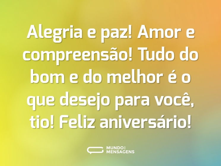 Alegria e paz! Amor e compreensão! Tudo do bom e do melhor é o que desejo para você, tio! Feliz aniversário!
