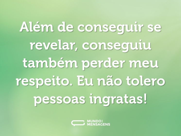 Além de conseguir se revelar, conseguiu também perder meu respeito. Eu não tolero pessoas ingratas!