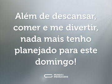 Além de descansar, comer e me divertir, nada mais tenho planejado para este domingo!