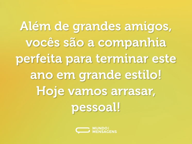 Além de grandes amigos, vocês são a companhia perfeita para terminar este ano em grande estilo! Hoje vamos arrasar, pessoal!