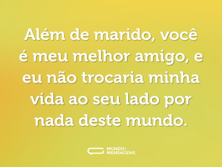Além de marido, você é meu melhor amigo, e eu não trocaria minha vida ao seu lado por nada deste mundo.