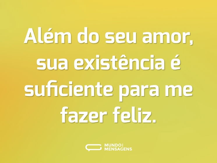 Além do seu amor, sua existência é suficiente para me fazer feliz.