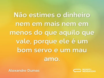 Não estimes o dinheiro nem em mais nem em menos do que aquilo que vale, porque ele é um bom servo e um mau amo.