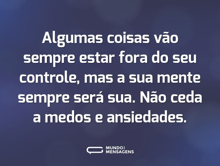 Algumas coisas vão sempre estar fora do seu controle, mas a sua mente sempre será sua. Não ceda a medos e ansiedades.