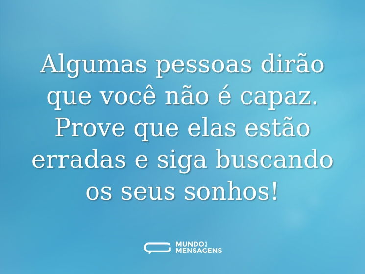 Algumas pessoas dirão que você não é capaz. Prove que elas estão erradas e siga buscando os seus sonhos!