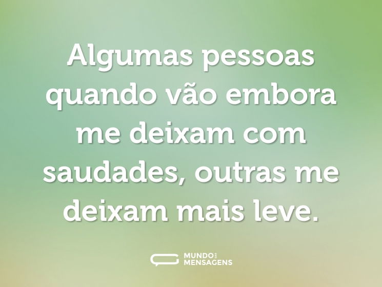 Algumas pessoas quando vão embora me deixam com saudades, outras me deixam mais leve.