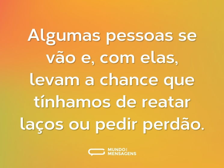 Algumas pessoas se vão e, com elas, levam a chance que tínhamos de reatar laços ou pedir perdão.