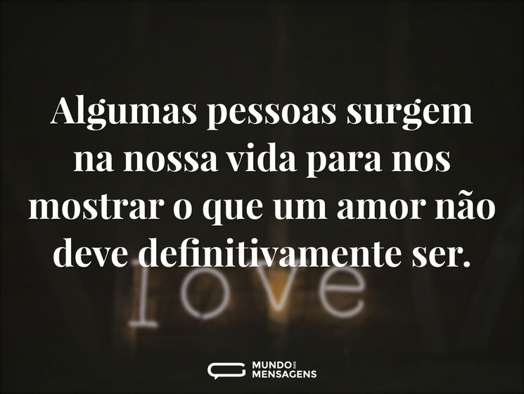 Algumas pessoas surgem na nossa vida para nos mostrar o que um amor não deve definitivamente ser.