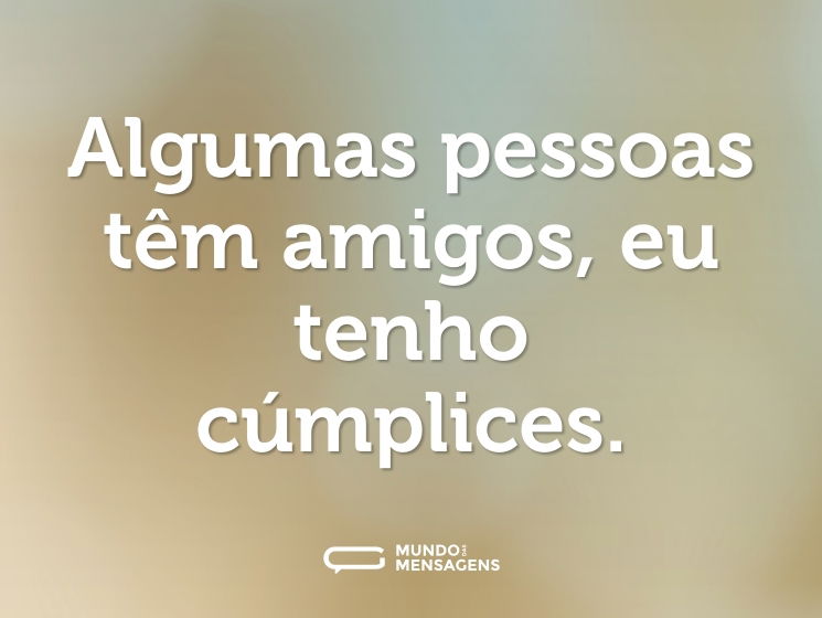 Algumas pessoas têm amigos, eu tenho cúmplices.