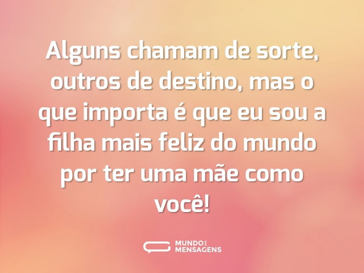 Alguns chamam de sorte, outros de destino, mas o que importa é que eu sou a filha mais feliz do mundo por ter uma mãe como você!