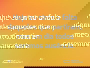 Hoje eu sinto a falta daqueles que partiram, mas um dia todos seremos ausência.