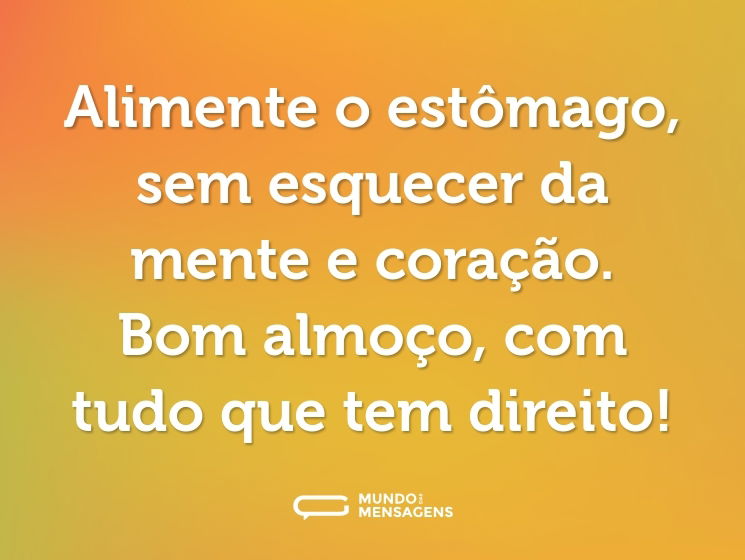 Alimente o estômago, sem esquecer da mente e coração. Bom almoço, com tudo que tem direito!