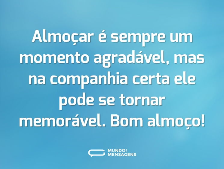 Almoçar é sempre um momento agradável, mas na companhia certa ele pode se tornar memorável. Bom almoço!