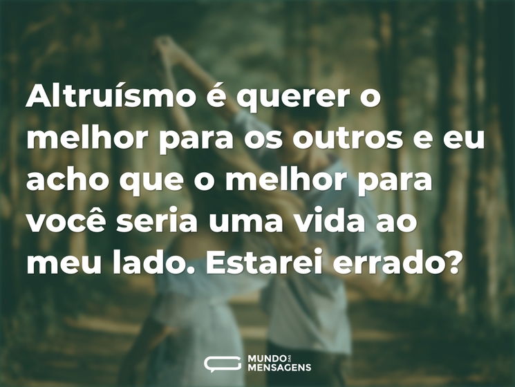 Altruísmo é querer o melhor para os outros e eu acho que o melhor para você seria uma vida ao meu lado. Estarei errado?