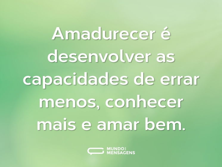 Amadurecer é desenvolver as capacidades de errar menos, conhecer mais e amar bem.