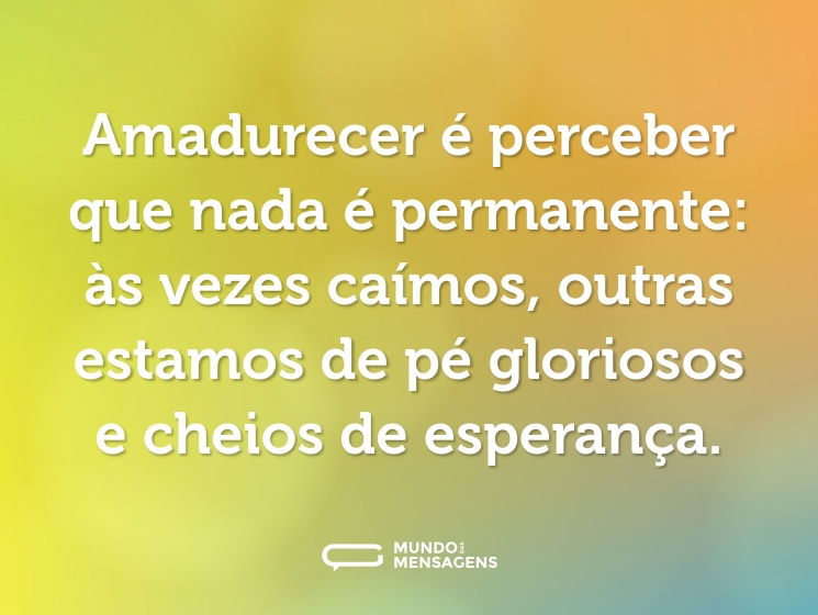 Amadurecer é perceber que nada é permanente: às vezes caímos, outras estamos de pé gloriosos e cheios de esperança.