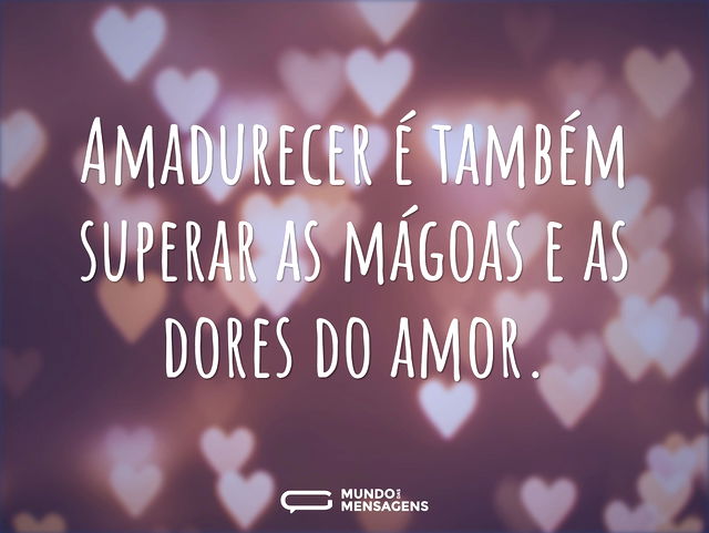 Amadurecer é também superar as mágoas e ...