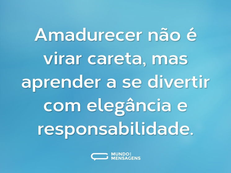 Amadurecer não é virar careta, mas aprender a se divertir com elegância e responsabilidade.