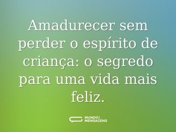 Amadurecer sem perder o espírito de criança: o segredo para uma vida mais feliz.