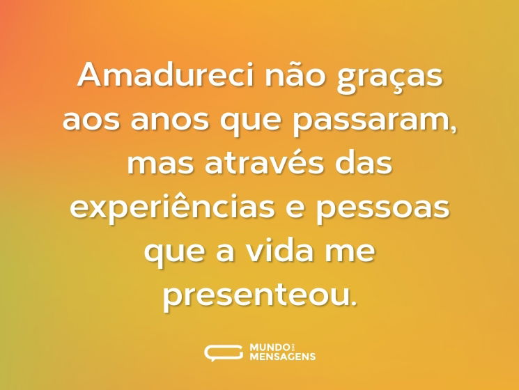 Amadureci não graças aos anos que passaram, mas através das experiências e pessoas que a vida me presenteou.